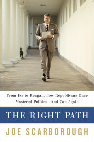 Title: The Right Path: From Ike to Reagan, How Republicans Once Mastered Politics--and Can Again, Author: Joe Scarborough