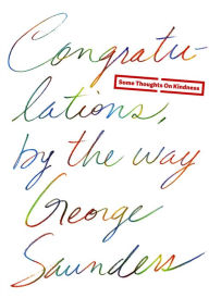 Title: Congratulations, by the Way: Some Thoughts on Kindness, Author: George Saunders