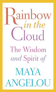 Title: Rainbow in the Cloud: The Wisdom and Spirit of Maya Angelou, Author: Maya Angelou