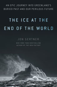 Free book download share The Ice at the End of the World: An Epic Journey into Greenland's Buried Past and Our Perilous Future 9780812986549 by Jon Gertner (English literature) ePub