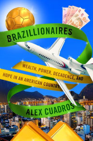 Title: Brazillionaires: Wealth, Power, Decadence, and Hope in an American Country, Author: Alex Cuadros