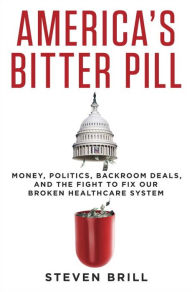 Title: America's Bitter Pill: Money, Politics, Back-Room Deals, and the Fight to Fix Our Broken Healthcare System, Author: Steven Brill