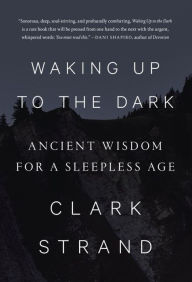 Title: Waking Up to the Dark: Ancient Wisdom for a Sleepless Age, Author: Clark Strand