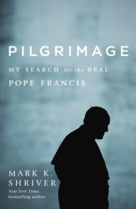 Title: Pilgrimage: My Search for the Real Pope Francis, Author: Mark K. Shriver