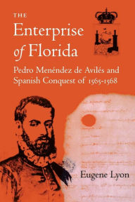 Title: The Enterprise of Florida: Pedro Menendez de Aviles and the Spanish Conquest of 1565-1568, Author: Eugene Lyon