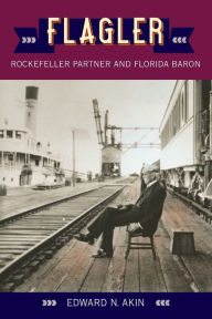 Title: Flagler: Rockefeller Partner and Florida Baron, Author: Edward N. Akin