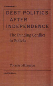 Title: Debt Politics after Independence: The Funding Conflict in Bolivia, Author: Thomas Millington