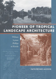 Title: Pioneer of Tropical Landscape Architecture: William Lyman Phillips in Florida, Author: Faith Reyher Jackson