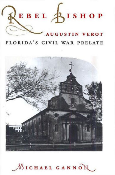 Rebel Bishop: Augustin Verot, Florida¿s Civil War Prelate / Edition 1