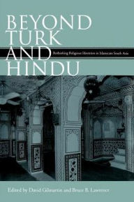 Title: Beyond Turk and Hindu: Rethinking Religious Identities in Islamicate South Asia, Author: David Gilmartin