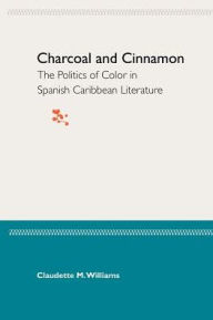 Title: Charcoal and Cinnamon: The Politics of Color in Spanish Caribbean Literature, Author: Claudette M. Williams