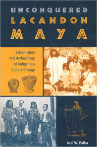 Title: Unconquered Lacandon Maya: Ethnohistory and Archaeology of Indigenous Culture Change / Edition 1, Author: Joel W. Palka