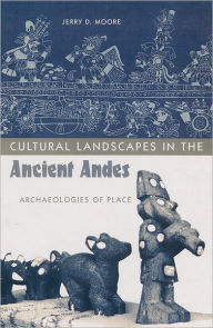 Title: Cultural Landscapes in the Ancient Andes: Archaeologies of Place / Edition 1, Author: Jerry D. Moore