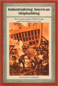 Title: Industrializing American Shipbuilding: The Transformation of Ship Design and Construction, 1820-1920 / Edition 1, Author: William H. Thiesen