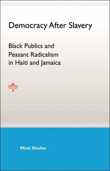Democracy After Slavery: Black Publics and Peasant Radicalism in Haiti and Jamaica