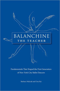 Title: Balanchine the Teacher: Fundamentals That Shaped the First Generation of New York City Ballet Dancers / Edition 1, Author: Barbara Walczak