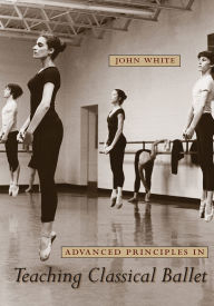 Title: Advanced Principles in Teaching Classical Ballet, Author: John White Jr.