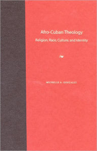 Title: Afro-Cuban Theology: Religion, Race, Culture, and Identity, Author: Michelle A. Gonzalez