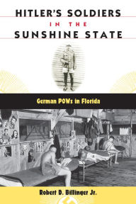 Title: Hitler's Soldiers in the Sunshine State: German POWs in Florida, Author: Robert D. Billinger Jr.