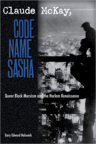 Title: Claude McKay, Code Name Sasha: Queer Black Marxism and the Harlem Renaissance, Author: Gary Edward Holcomb