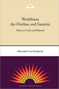 Title: Worldview, the Orichas, and Santería: Africa to Cuba and Beyond, Author: Mercedes Cros Sandoval