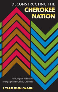 Title: Deconstructing the Cherokee Nation: Town, Region, and Nation among Eighteenth-Century Cherokees, Author: Tyler Boulware