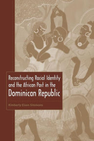 Title: Reconstructing Racial Identity and the African Past in the Dominican Republic, Author: Kimberly Eison Simmons