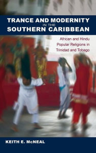 Title: Trance and Modernity in the Southern Caribbean: African and Hindu Popular Religions in Trinidad and Tobago, Author: Keith E. McNeal