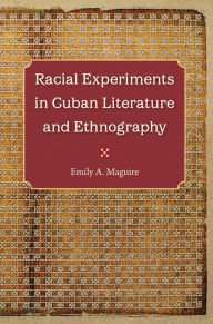 Title: Racial Experiments in Cuban Literature and Ethnography, Author: Emily A. Maguire