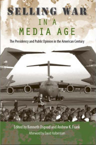 Title: Selling War in a Media Age: The Presidency and Public Opinion in the American Century, Author: Kenneth Osgood