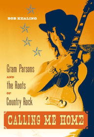Title: Calling Me Home: Gram Parsons and the Roots of Country Rock, Author: Bob Kealing