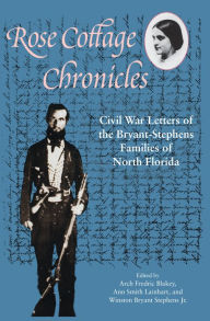 Title: Rose Cottage Chronicles: Civil War Letters of the Bryant-Stephens Families of North Florida, Author: Arch Fredric Blakey