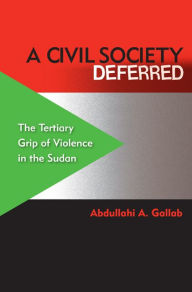 Title: A Civil Society Deferred: The Tertiary Grip of Violence in the Sudan, Author: Abdullahi A. Gallab