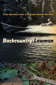 Title: Backcountry Lawman: True Stories from a Florida Game Warden, Author: Bob H. Lee