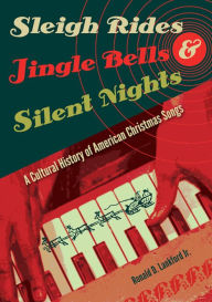 Title: Sleigh Rides, Jingle Bells, and Silent Nights: A Cultural History of American Christmas Songs, Author: Ronald D. Lankford