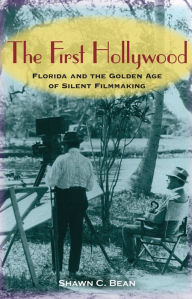 Title: The First Hollywood: Florida and the Golden Age of Silent Filmmaking, Author: Shawn C Bean