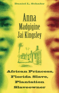 Title: Anna Madgigine Jai Kingsley: African Princess, Florida Slave, Plantation Slaveowner, Author: Daniel L Schafer