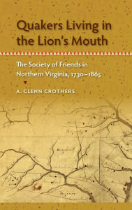 Title: Quakers Living in the Lion's Mouth: The Society of Friends in Northern Virginia, 1730-1865, Author: A. Glenn Crothers