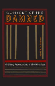 Title: Consent of the Damned: Ordinary Argentinians in the Dirty War, Author: David M K Sheinin