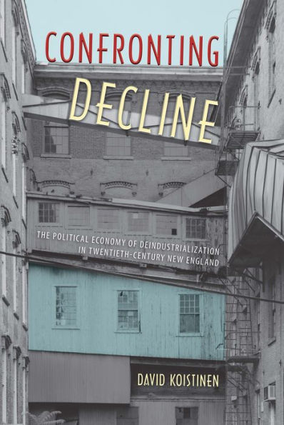 Confronting Decline: The Political Economy of Deindustrialization Twentieth-Century New England