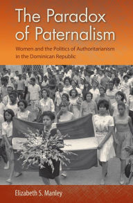 Title: The Paradox of Paternalism: Women and the Politics of Authoritarianism in the Dominican Republic, Author: Elizabeth S. Manley