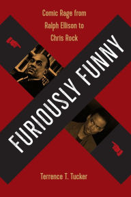 Title: Furiously Funny: Comic Rage from Ralph Ellison to Chris Rock, Author: Terrence T. Tucker