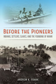 Title: Before the Pioneers: Indians, Settlers, Slaves, and the Founding of Miami, Author: Andrew K. Frank