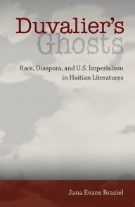 Title: Duvalier's Ghosts: Race, Diaspora, and U.S. Imperialism in Haitian Literatures, Author: Jana Evans Braziel