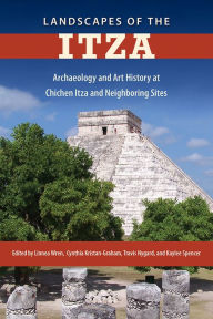 Title: Landscapes of the Itza: Archaeology and Art History at Chichen Itza and Neighboring Sites, Author: Linnea Wren