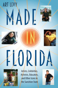 Title: Made in Florida: Artists, Celebrities, Activists, Educators, and Other Icons in the Sunshine State, Author: Art Levy