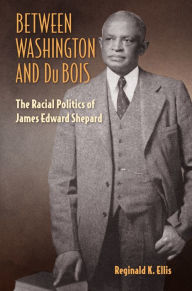 Title: Between Washington and Du Bois: The Racial Politics of James Edward Shepard, Author: Reginald K. Ellis