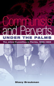 Title: Communists and Perverts under the Palms: The Johns Committee in Florida, 1956-1965, Author: Stacy Braukman