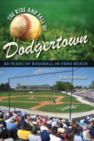 Title: The Rise and Fall of Dodgertown: 60 Years of Baseball in Vero Beach, Author: Rody Johnson