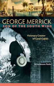 Title: George Merrick, Son of the South Wind: Visionary Creator of Coral Gables, Author: Arva Moore Parks
